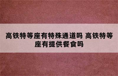 高铁特等座有特殊通道吗 高铁特等座有提供餐食吗